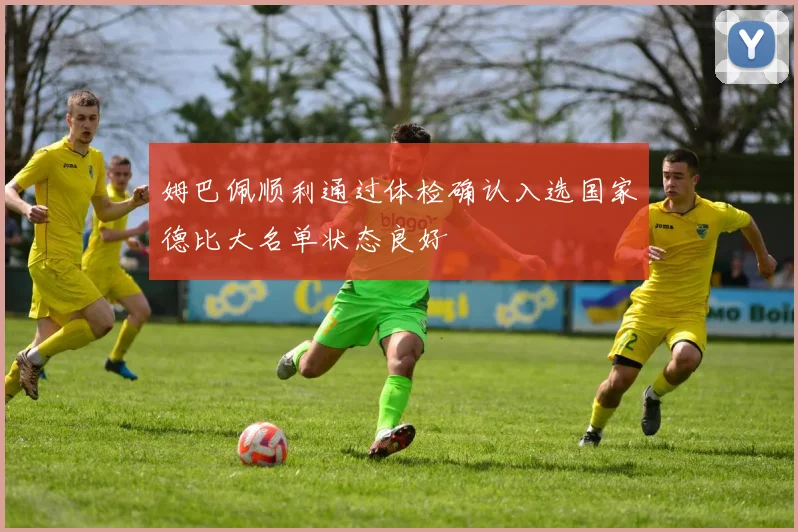 姆巴佩顺利通过体检确认入选国家德比大名单状态良好