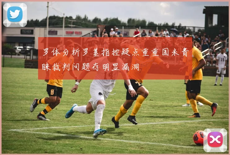 罗体分析罗基指控疑点重重国米青睐裁判问题存明显漏洞