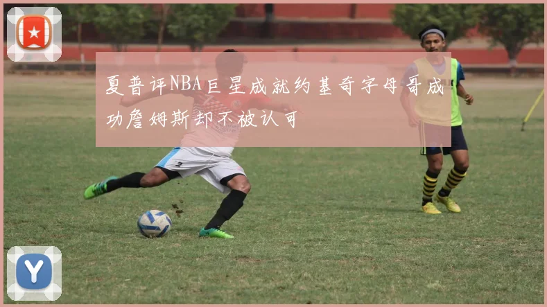 夏普评NBA巨星成就约基奇字母哥成功詹姆斯却不被认可