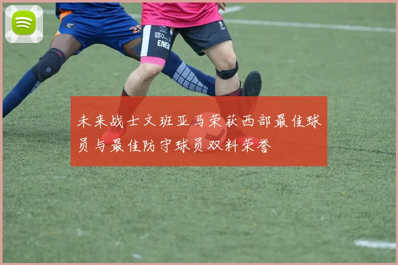 未来战士文班亚马荣获西部最佳球员与最佳防守球员双料荣誉