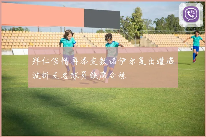 拜仁伤情再添变数诺伊尔复出遭遇波折五名球员缺席合练