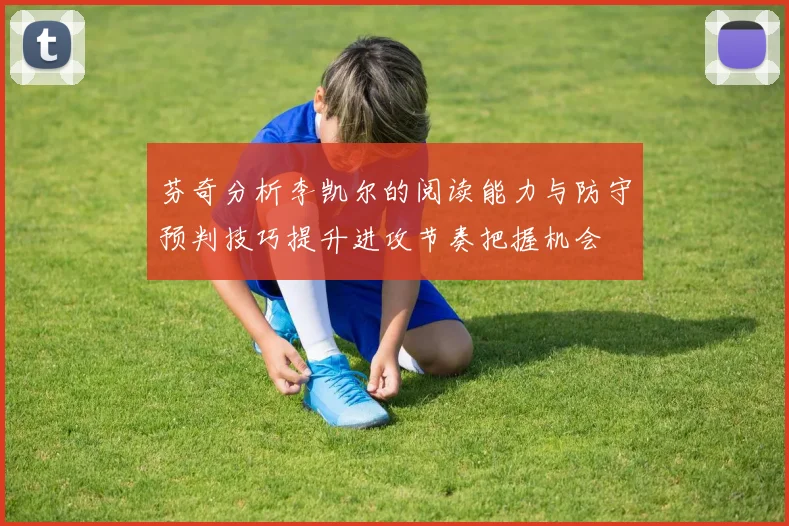 芬奇分析李凯尔的阅读能力与防守预判技巧提升进攻节奏把握机会