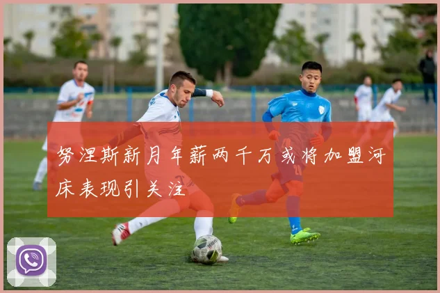 努涅斯新月年薪两千万或将加盟河床表现引关注