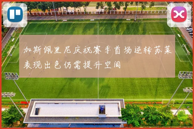 加斯佩里尼庆祝赛季首场逆转苏莱表现出色仍需提升空间