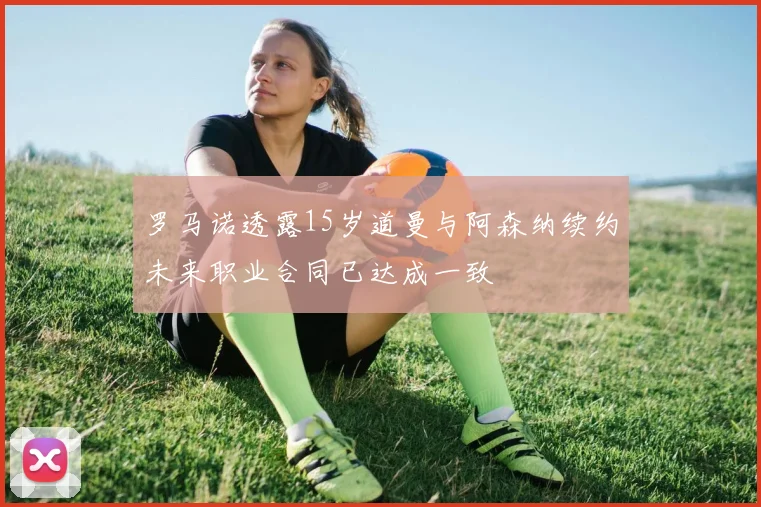 罗马诺透露15岁道曼与阿森纳续约未来职业合同已达成一致