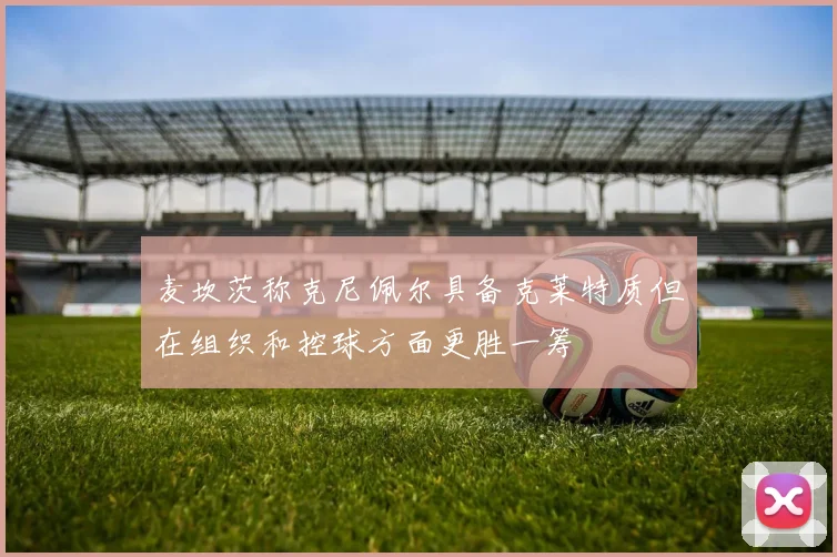 麦坎茨称克尼佩尔具备克莱特质但在组织和控球方面更胜一筹