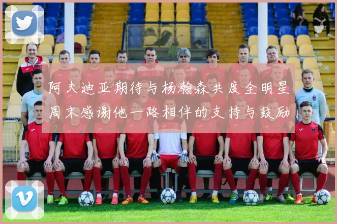 阿夫迪亚期待与杨瀚森共度全明星周末感谢他一路相伴的支持与鼓励