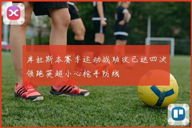 库杜斯本赛季运动战助攻已达四次领跑英超小心枪手防线