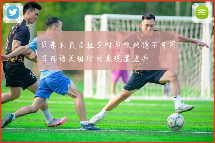 贝弗利直言杜兰特与伦纳德不可同日而语关键时刻表现显差异