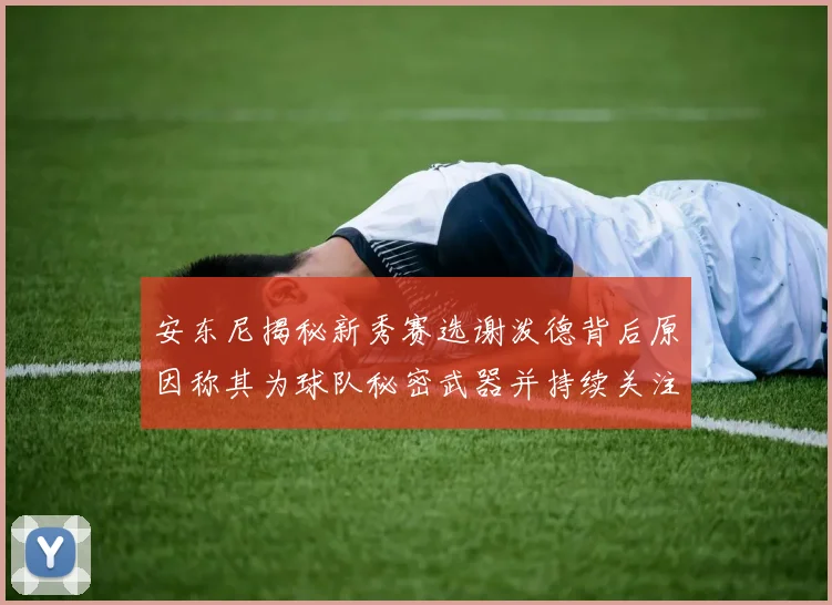 安东尼揭秘新秀赛选谢泼德背后原因称其为球队秘密武器并持续关注