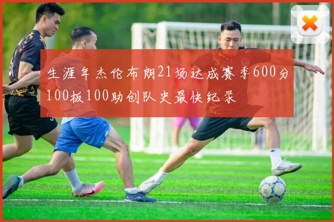 生涯年杰伦布朗21场达成赛季600分100板100助创队史最快纪录