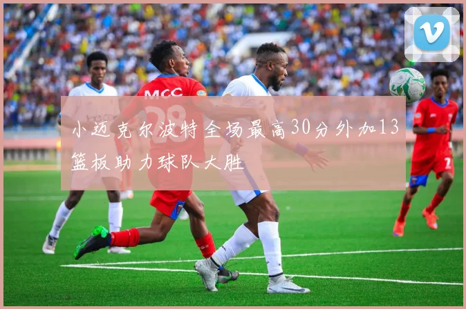 小迈克尔波特全场最高30分外加13篮板助力球队大胜