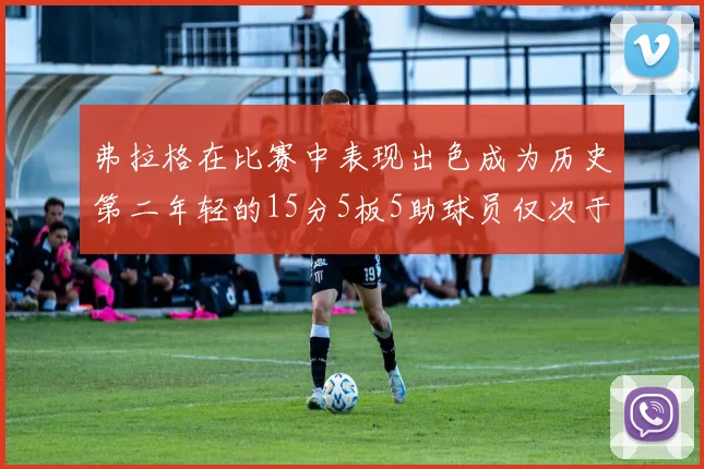 弗拉格在比赛中表现出色成为历史第二年轻的15分5板5助球员仅次于詹姆斯