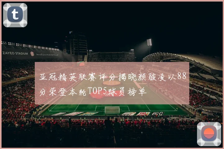 亚冠精英联赛评分揭晓颜骏凌以88分荣登本轮TOP5球员榜单