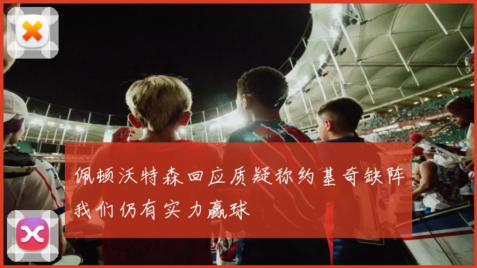 佩顿沃特森回应质疑称约基奇缺阵我们仍有实力赢球