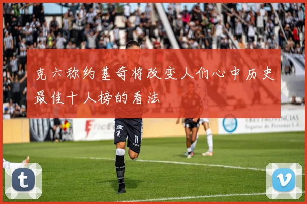 克六称约基奇将改变人们心中历史最佳十人榜的看法