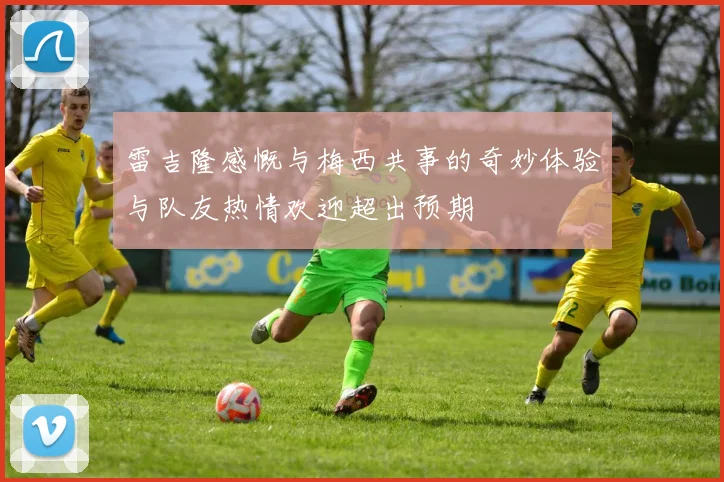 雷吉隆感慨与梅西共事的奇妙体验与队友热情欢迎超出预期