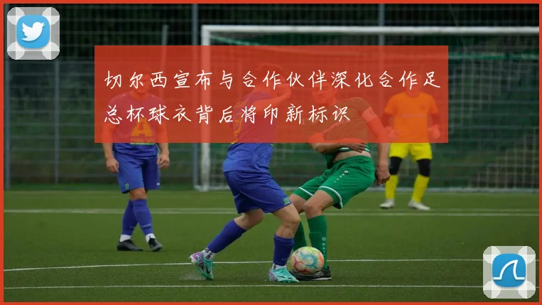 切尔西宣布与合作伙伴深化合作足总杯球衣背后将印新标识