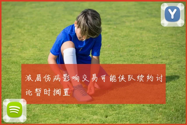 浓眉伤病影响交易可能侠队续约讨论暂时搁置
