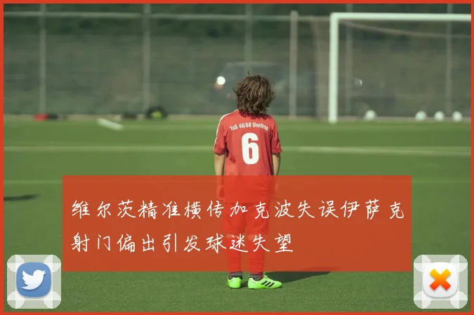 维尔茨精准横传加克波失误伊萨克射门偏出引发球迷失望
