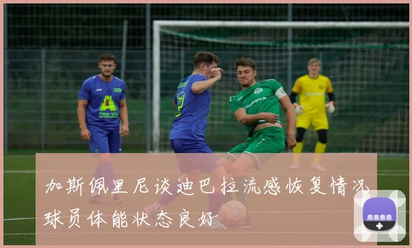 加斯佩里尼谈迪巴拉流感恢复情况球员体能状态良好