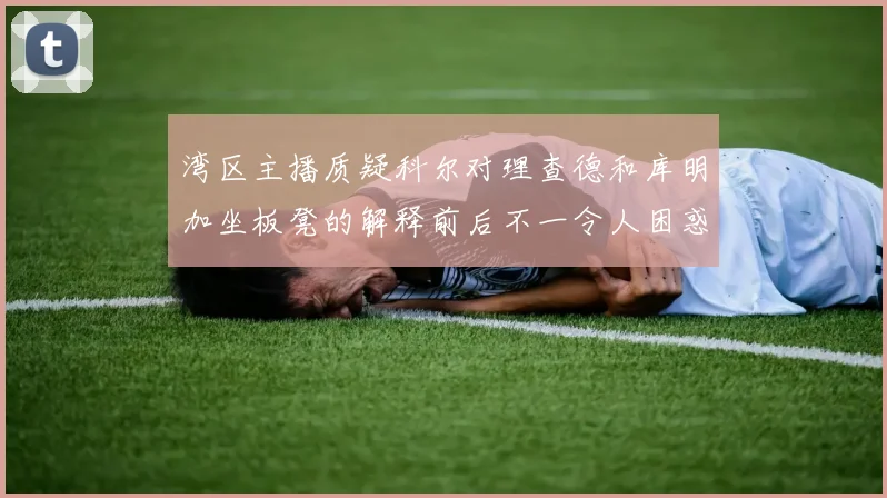 湾区主播质疑科尔对理查德和库明加坐板凳的解释前后不一令人困惑