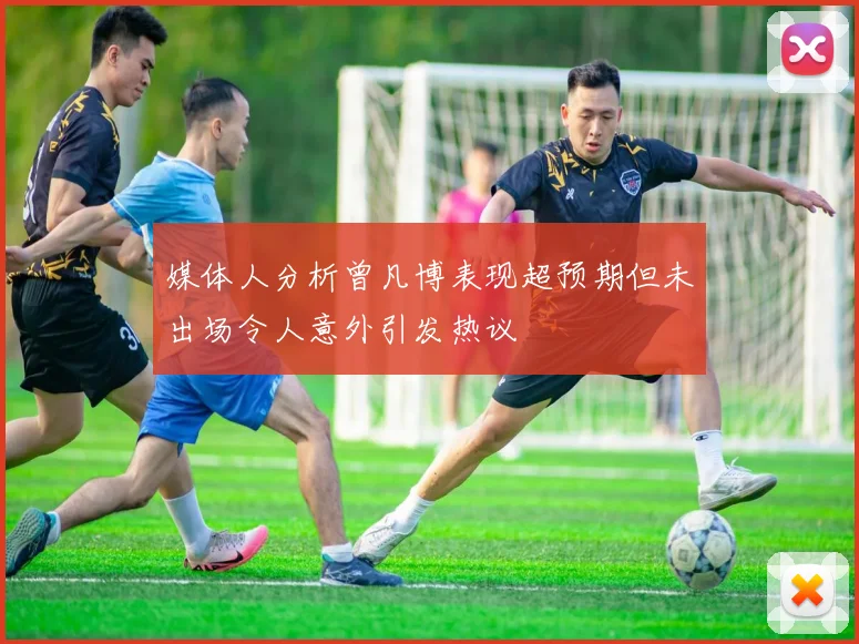 媒体人分析曾凡博表现超预期但未出场令人意外引发热议