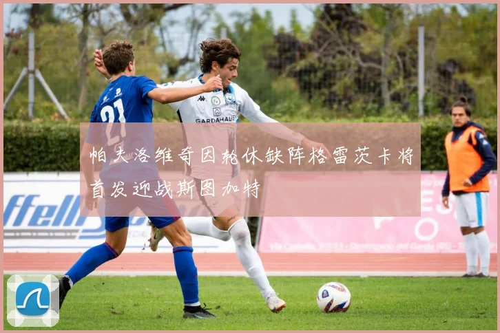 帕夫洛维奇因轮休缺阵格雷茨卡将首发迎战斯图加特