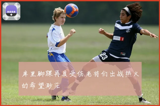 库里脚踝再度受伤老将们出战热火的希望渺茫