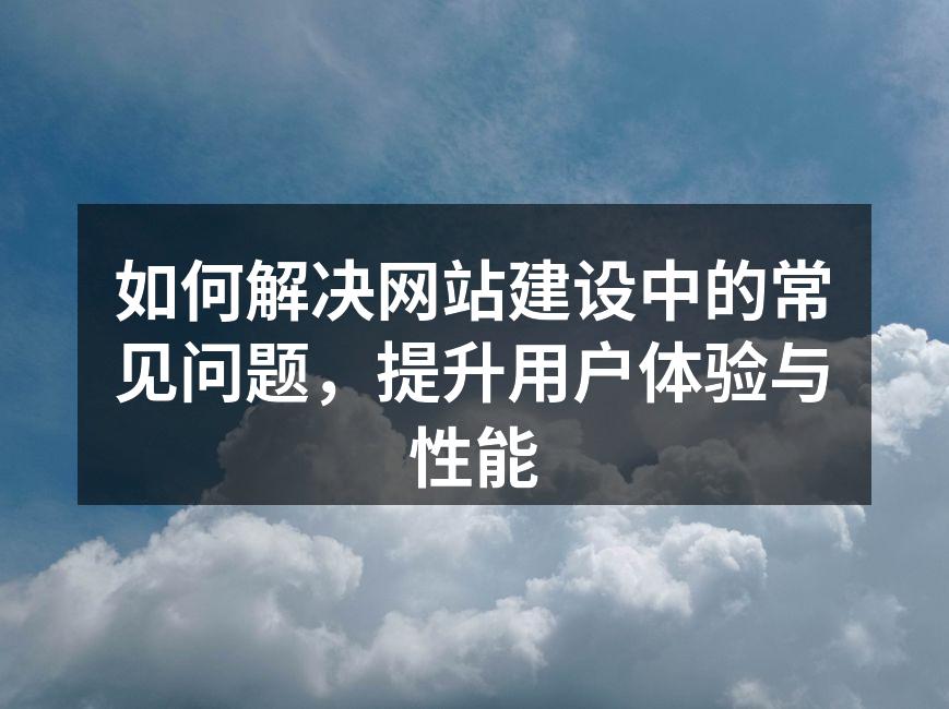 如何解决网站建设中的常见问题，提升用户体验与性能