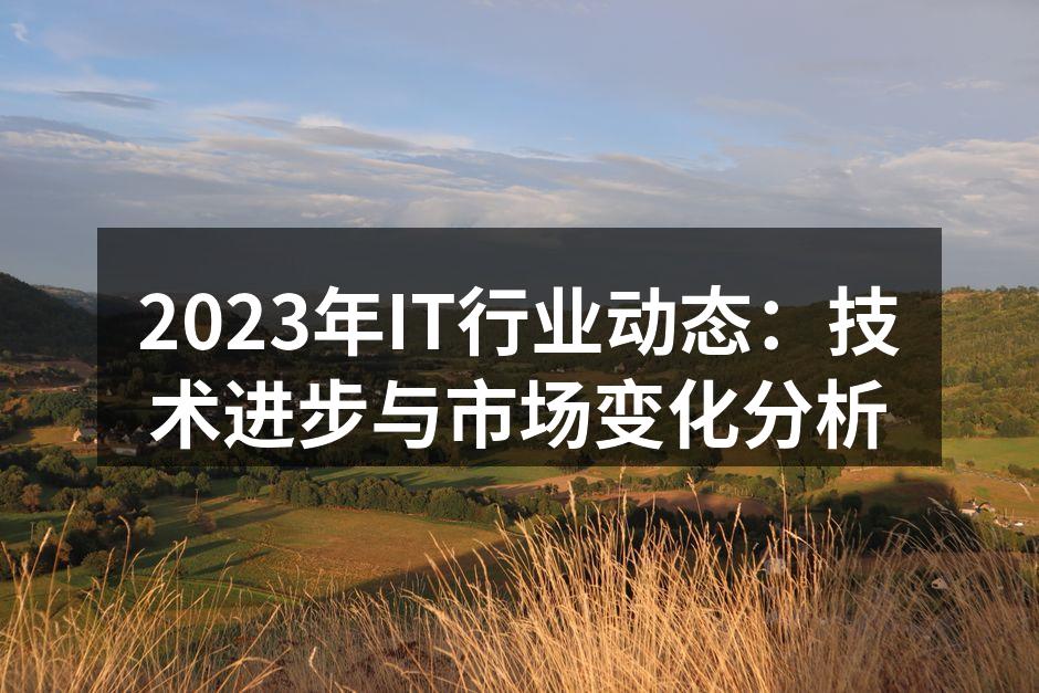2023年IT行业动态：技术进步与市场变化分析