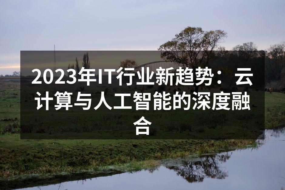 2023年IT行业新趋势：云计算与人工智能的深度融合
