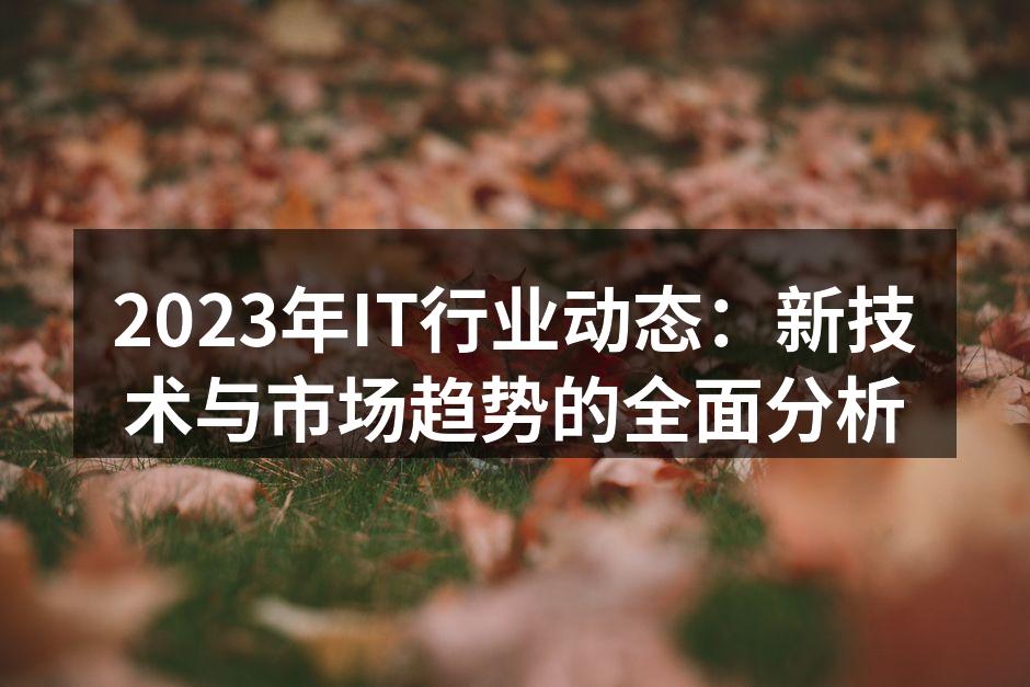 2023年IT行业动态：新技术与市场趋势的全面分析