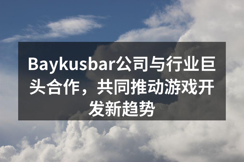 Baykusbar公司与行业巨头合作，共同推动游戏开发新趋势