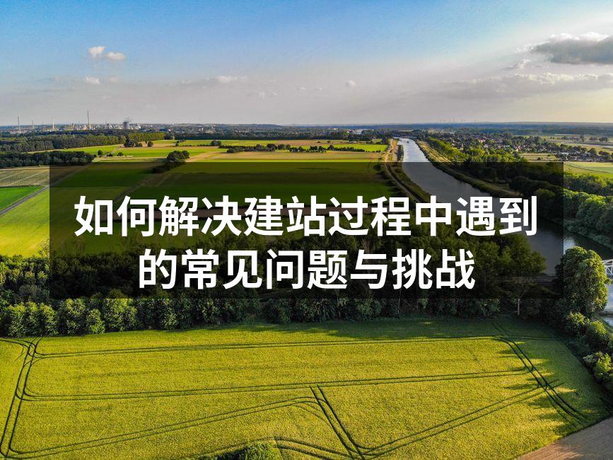 如何解决建站过程中遇到的常见问题与挑战